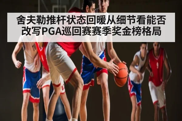 舍夫勒推杆状态回暖从细节看能否改写PGA巡回赛赛季奖金榜格局