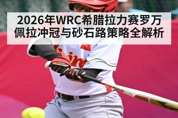 2026年WRC希腊拉力赛罗万佩拉冲冠与砂石路策略全解析
