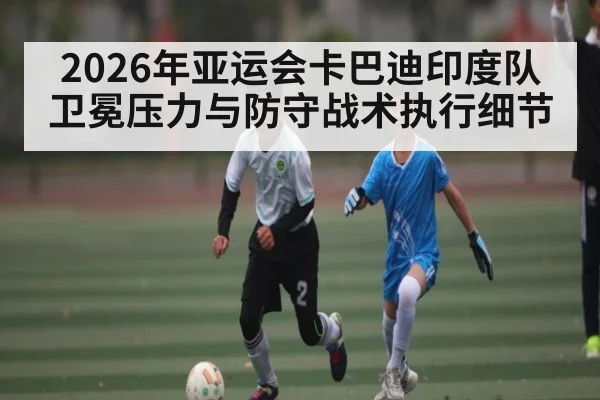 2026年亚运会卡巴迪印度队卫冕压力与防守战术执行细节